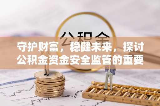 会同守护财富，稳健未来，探讨公积金资金安全监管的重要性与实践