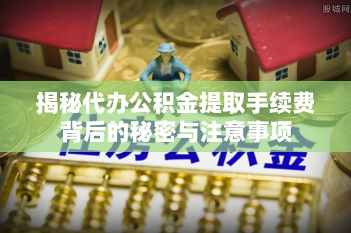 会同揭秘代办公积金提取手续费背后的秘密与注意事项