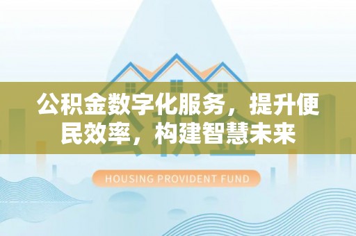 会同公积金数字化服务，提升便民效率，构建智慧未来