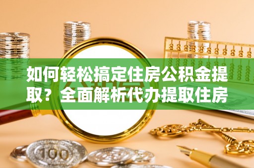 会同如何轻松搞定住房公积金提取？全面解析代办提取住房公积金流程