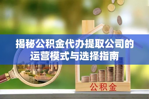 会同揭秘公积金代办提取公司的运营模式与选择指南