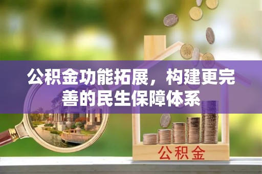 会同公积金功能拓展，构建更完善的民生保障体系