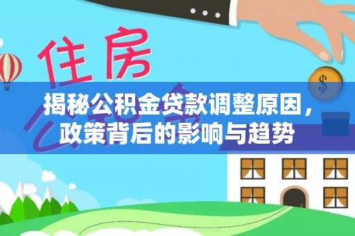 会同揭秘公积金贷款调整原因，政策背后的影响与趋势