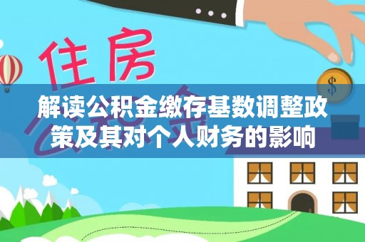 会同解读公积金缴存基数调整政策及其对个人财务的影响