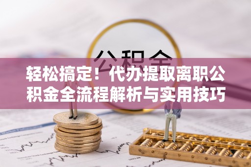 会同轻松搞定！代办提取离职公积金全流程解析与实用技巧