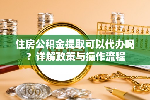 会同住房公积金提取可以代办吗？详解政策与操作流程