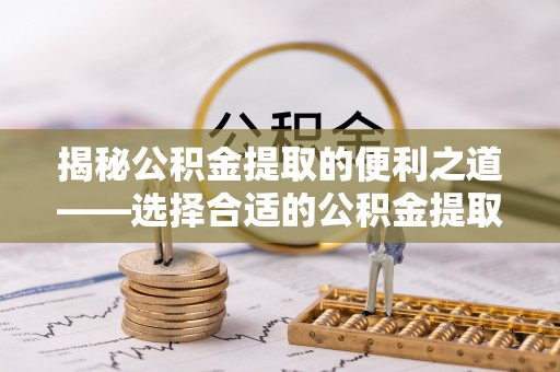 会同揭秘公积金提取的便利之道——选择合适的公积金提取代办公司是关键