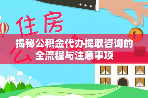 会同揭秘公积金代办提取咨询的全流程与注意事项
