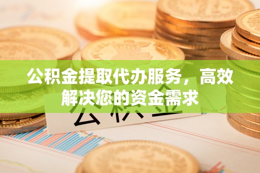 会同公积金提取代办服务，高效解决您的资金需求