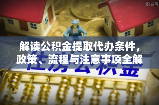 会同解读公积金提取代办条件，政策、流程与注意事项全解析