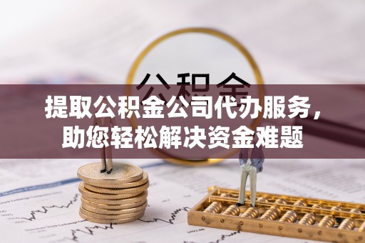 会同提取公积金公司代办服务，助您轻松解决资金难题