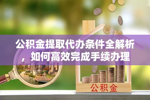 会同公积金提取代办条件全解析，如何高效完成手续办理