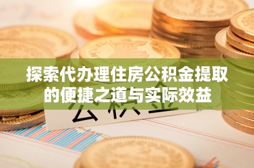 会同探索代办理住房公积金提取的便捷之道与实际效益
