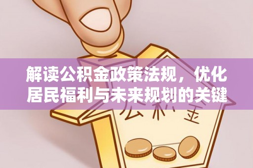 会同解读公积金政策法规，优化居民福利与未来规划的关键