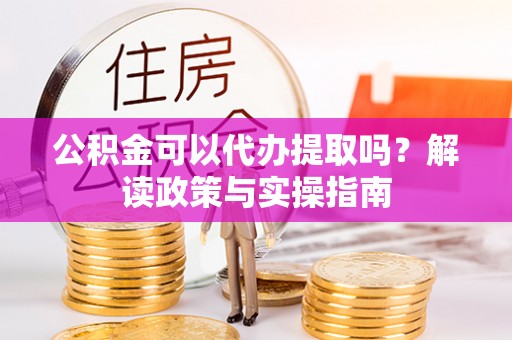 会同公积金可以代办提取吗？解读政策与实操指南