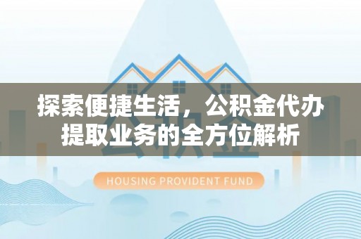 会同探索便捷生活，公积金代办提取业务的全方位解析