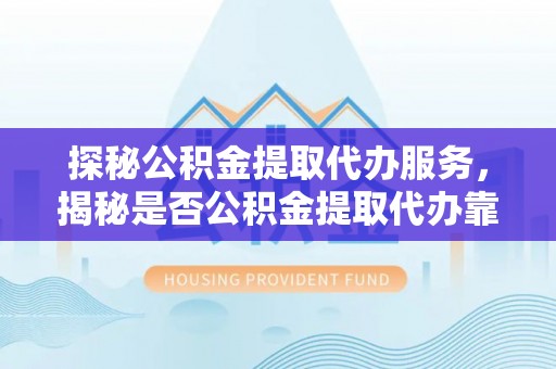会同探秘公积金提取代办服务，揭秘是否公积金提取代办靠谱吗？