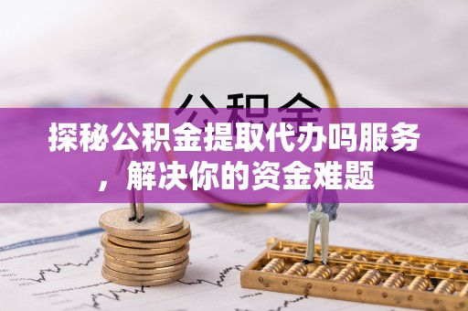 会同探秘公积金提取代办吗服务，解决你的资金难题