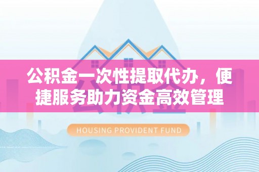 会同公积金一次性提取代办，便捷服务助力资金高效管理