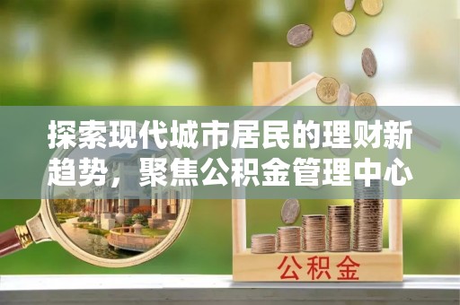 会同探索现代城市居民的理财新趋势，聚焦公积金管理中心的服务创新