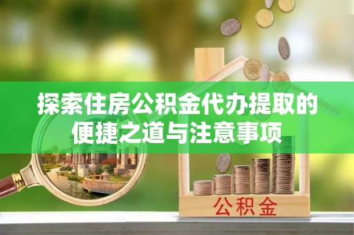 会同探索住房公积金代办提取的便捷之道与注意事项