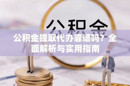 会同公积金提取代办靠谱吗？全面解析与实用指南