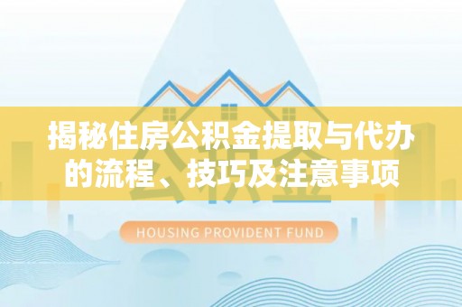 会同揭秘住房公积金提取与代办的流程、技巧及注意事项