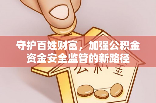 会同守护百姓财富，加强公积金资金安全监管的新路径