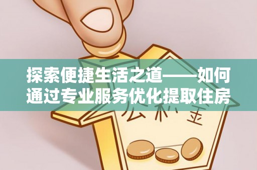 会同探索便捷生活之道——如何通过专业服务优化提取住房公积金代办体验