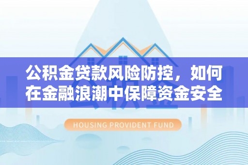 会同公积金贷款风险防控，如何在金融浪潮中保障资金安全