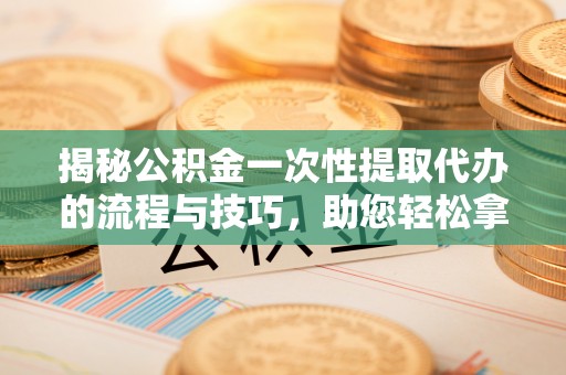 会同揭秘公积金一次性提取代办的流程与技巧，助您轻松拿钱！