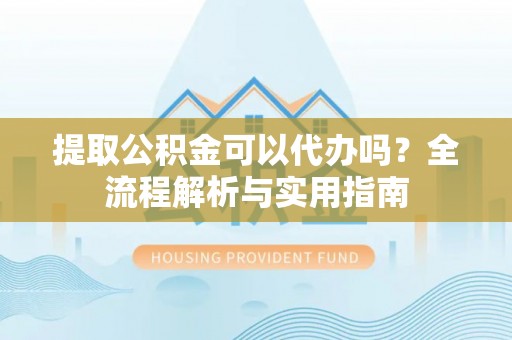 会同提取公积金可以代办吗？全流程解析与实用指南