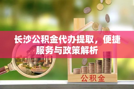 会同长沙公积金代办提取，便捷服务与政策解析