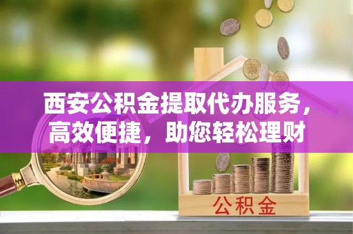 会同西安公积金提取代办服务，高效便捷，助您轻松理财