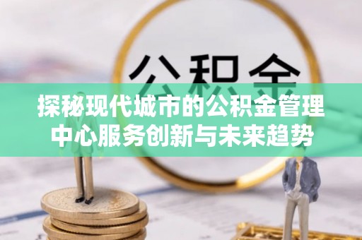 会同探秘现代城市的公积金管理中心服务创新与未来趋势