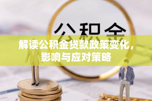 会同解读公积金贷款政策变化，影响与应对策略