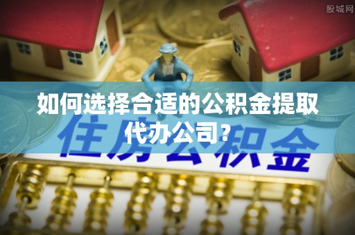 会同如何选择合适的公积金提取代办公司？