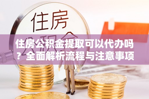 会同住房公积金提取可以代办吗？全面解析流程与注意事项