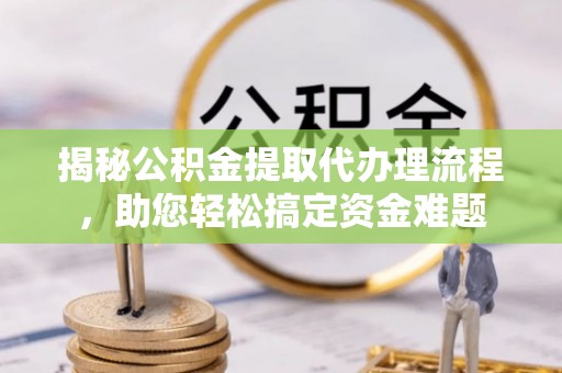 会同揭秘公积金提取代办理流程，助您轻松搞定资金难题
