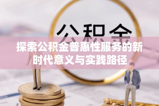 会同探索公积金普惠性服务的新时代意义与实践路径