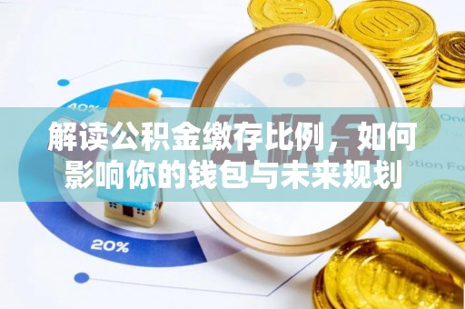 会同解读公积金缴存比例，如何影响你的钱包与未来规划