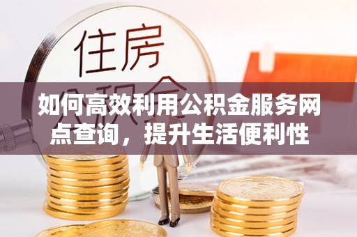 会同如何高效利用公积金服务网点查询，提升生活便利性