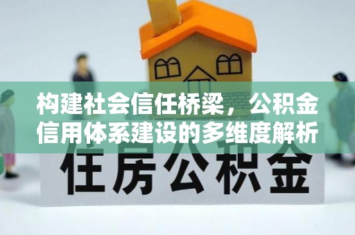 会同构建社会信任桥梁，公积金信用体系建设的多维度解析