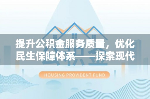 会同提升公积金服务质量，优化民生保障体系——探索现代城市居民福利新方向