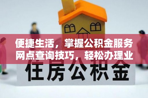 会同便捷生活，掌握公积金服务网点查询技巧，轻松办理业务