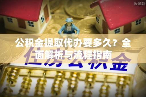 会同公积金提取代办要多久？全面解析与流程指南