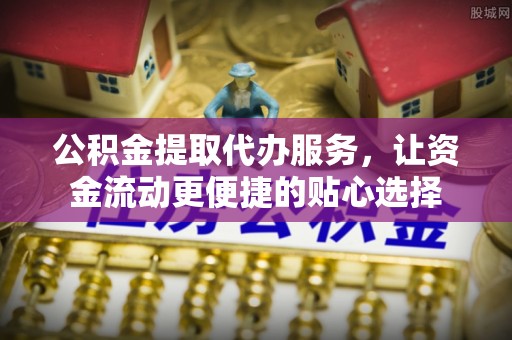 会同公积金提取代办服务，让资金流动更便捷的贴心选择