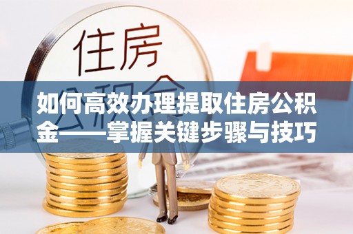 会同如何高效办理提取住房公积金——掌握关键步骤与技巧