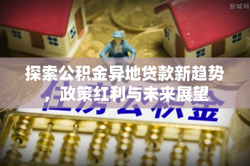 会同探索公积金异地贷款新趋势，政策红利与未来展望