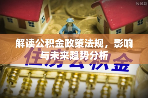 会同解读公积金政策法规，影响与未来趋势分析